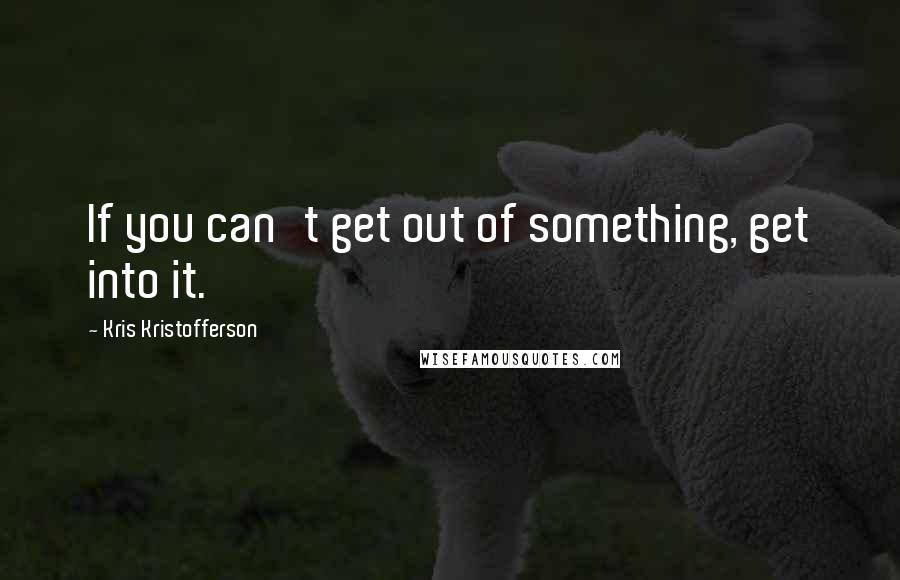 Kris Kristofferson Quotes: If you can't get out of something, get into it.