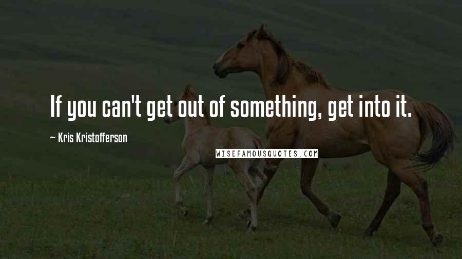 Kris Kristofferson Quotes: If you can't get out of something, get into it.