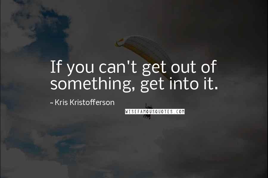 Kris Kristofferson Quotes: If you can't get out of something, get into it.
