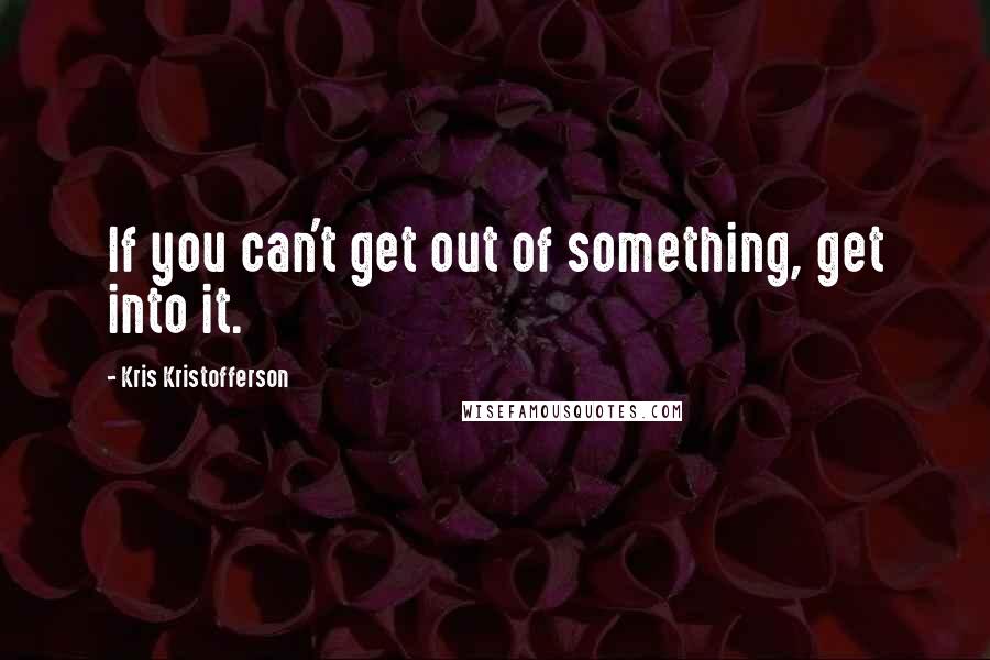 Kris Kristofferson Quotes: If you can't get out of something, get into it.