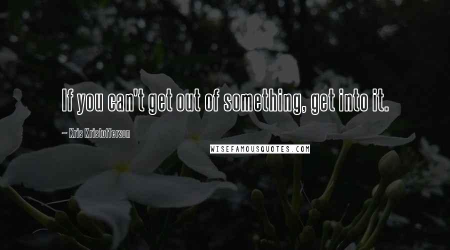 Kris Kristofferson Quotes: If you can't get out of something, get into it.