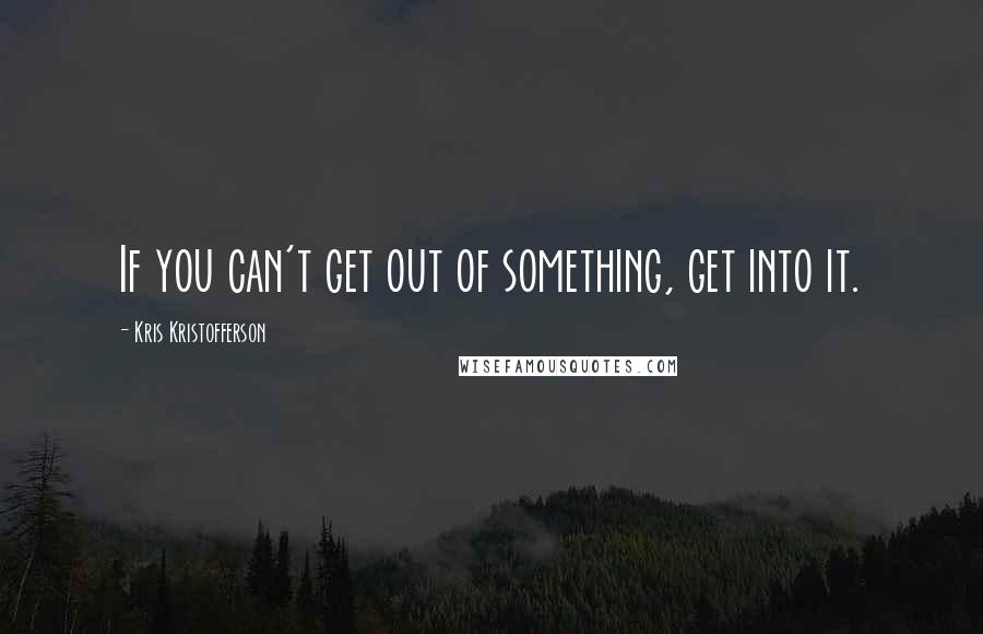 Kris Kristofferson Quotes: If you can't get out of something, get into it.