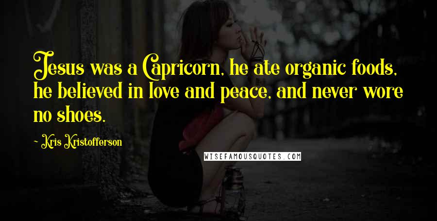 Kris Kristofferson Quotes: Jesus was a Capricorn, he ate organic foods, he believed in love and peace, and never wore no shoes.