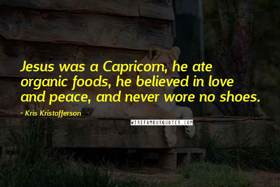 Kris Kristofferson Quotes: Jesus was a Capricorn, he ate organic foods, he believed in love and peace, and never wore no shoes.