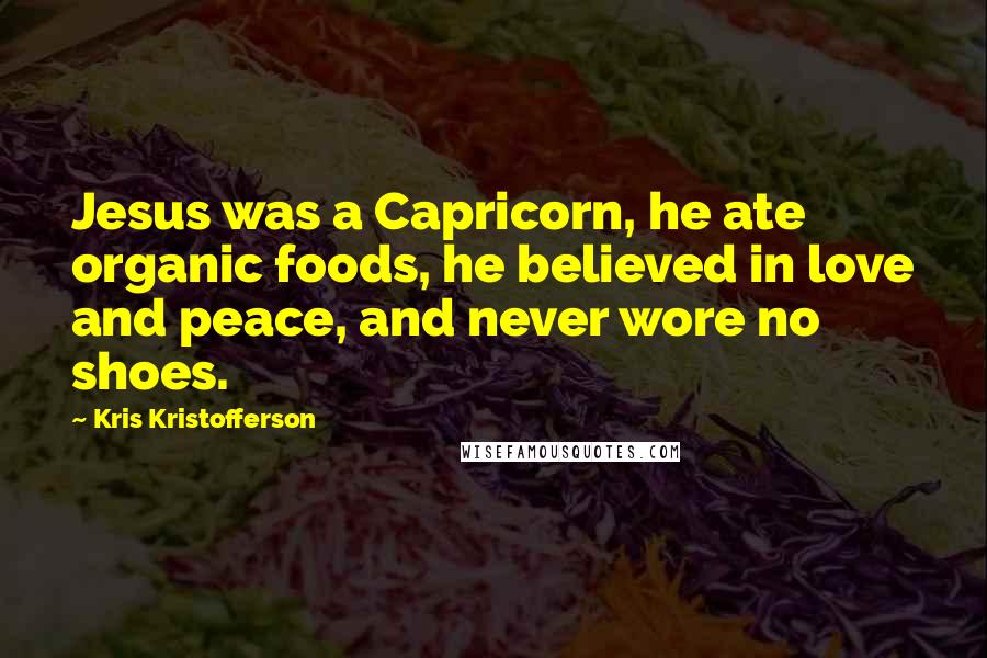 Kris Kristofferson Quotes: Jesus was a Capricorn, he ate organic foods, he believed in love and peace, and never wore no shoes.