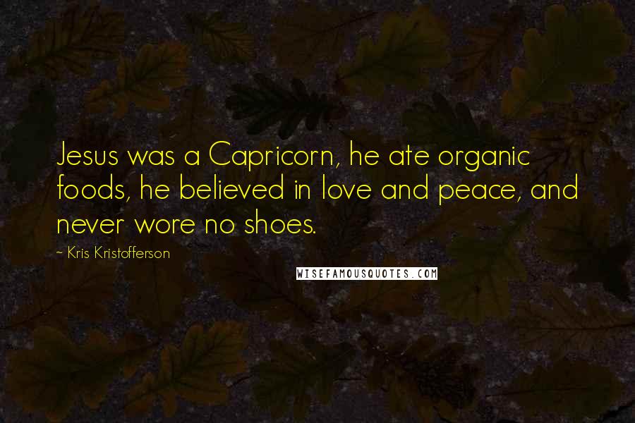 Kris Kristofferson Quotes: Jesus was a Capricorn, he ate organic foods, he believed in love and peace, and never wore no shoes.