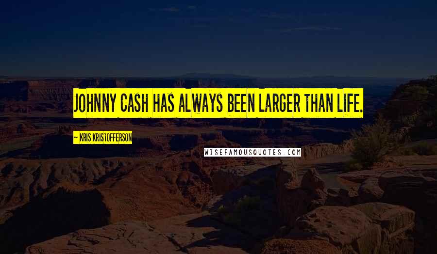 Kris Kristofferson Quotes: Johnny Cash has always been larger than life.