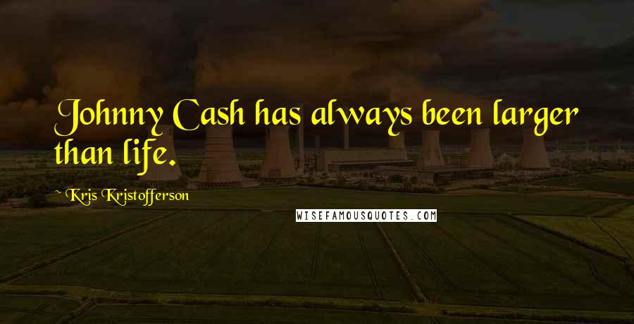 Kris Kristofferson Quotes: Johnny Cash has always been larger than life.