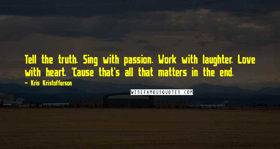 Kris Kristofferson Quotes: Tell the truth. Sing with passion. Work with laughter. Love with heart. 'Cause that's all that matters in the end.