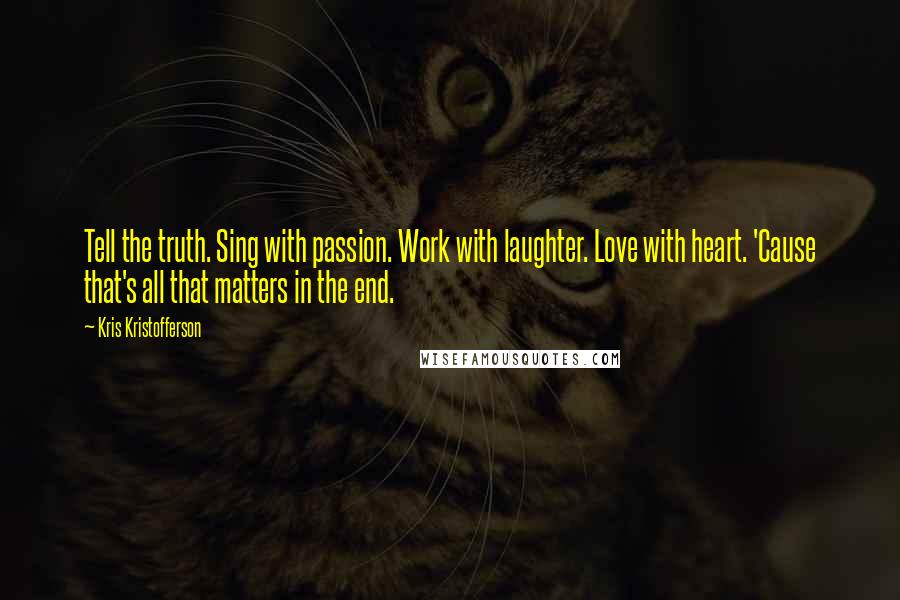 Kris Kristofferson Quotes: Tell the truth. Sing with passion. Work with laughter. Love with heart. 'Cause that's all that matters in the end.