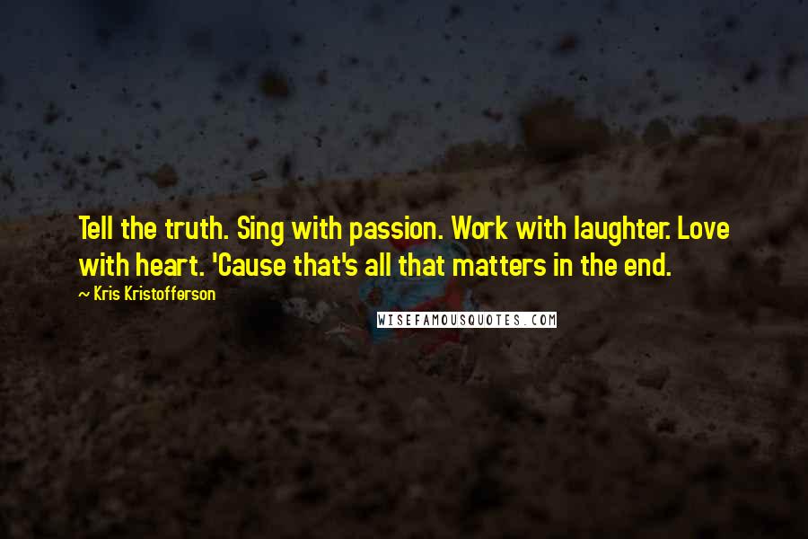 Kris Kristofferson Quotes: Tell the truth. Sing with passion. Work with laughter. Love with heart. 'Cause that's all that matters in the end.