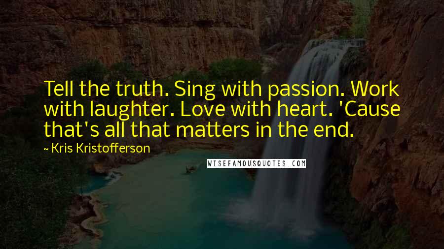 Kris Kristofferson Quotes: Tell the truth. Sing with passion. Work with laughter. Love with heart. 'Cause that's all that matters in the end.