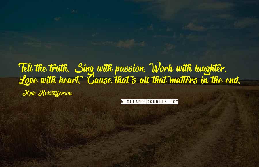 Kris Kristofferson Quotes: Tell the truth. Sing with passion. Work with laughter. Love with heart. 'Cause that's all that matters in the end.