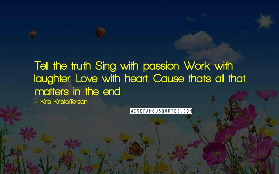 Kris Kristofferson Quotes: Tell the truth. Sing with passion. Work with laughter. Love with heart. 'Cause that's all that matters in the end.