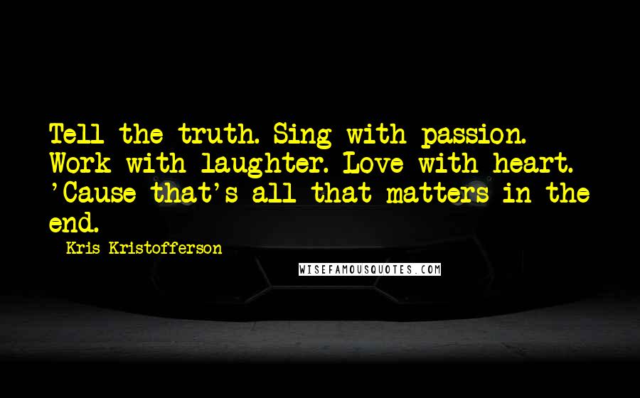Kris Kristofferson Quotes: Tell the truth. Sing with passion. Work with laughter. Love with heart. 'Cause that's all that matters in the end.