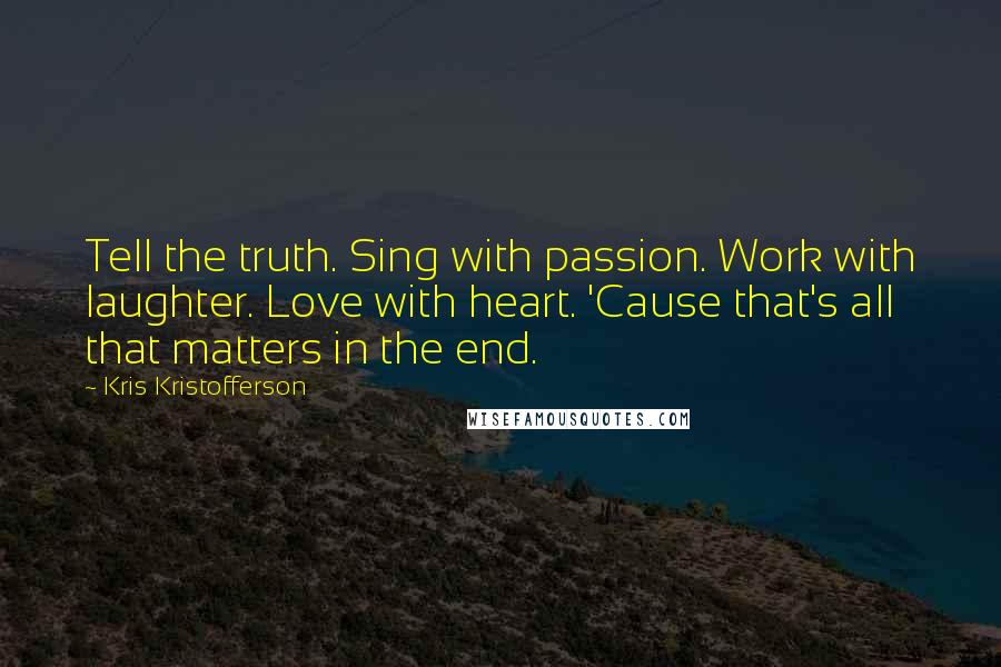 Kris Kristofferson Quotes: Tell the truth. Sing with passion. Work with laughter. Love with heart. 'Cause that's all that matters in the end.