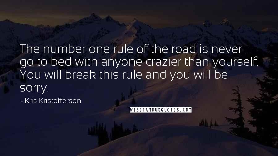 Kris Kristofferson Quotes: The number one rule of the road is never go to bed with anyone crazier than yourself. You will break this rule and you will be sorry.