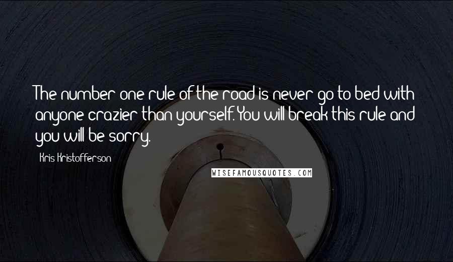 Kris Kristofferson Quotes: The number one rule of the road is never go to bed with anyone crazier than yourself. You will break this rule and you will be sorry.