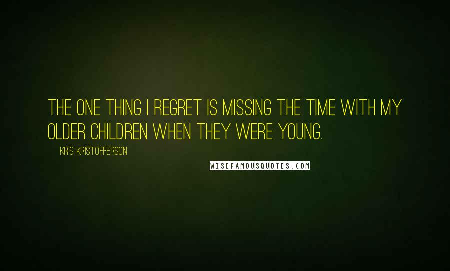 Kris Kristofferson Quotes: The one thing I regret is missing the time with my older children when they were young.