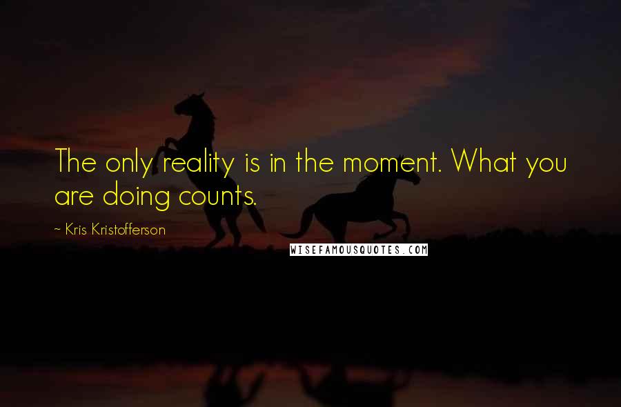 Kris Kristofferson Quotes: The only reality is in the moment. What you are doing counts.