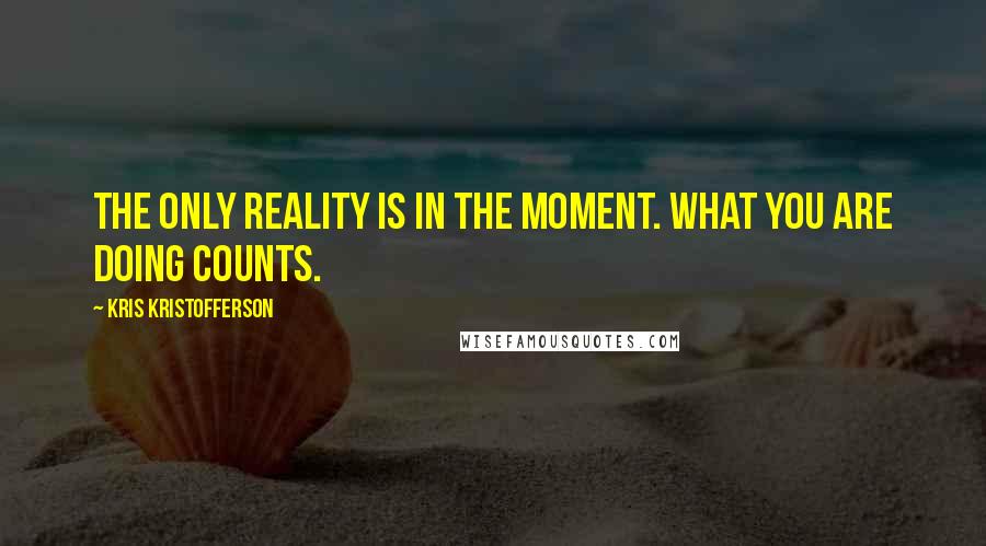 Kris Kristofferson Quotes: The only reality is in the moment. What you are doing counts.