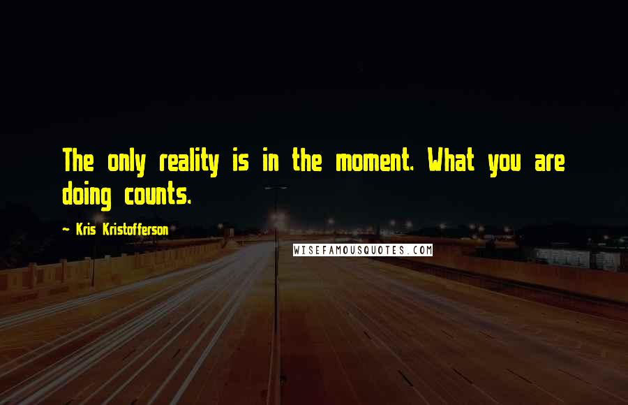 Kris Kristofferson Quotes: The only reality is in the moment. What you are doing counts.