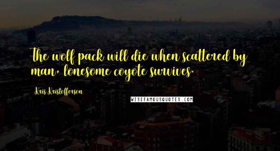 Kris Kristofferson Quotes: The wolf pack will die when scattered by man, lonesome coyote survives.