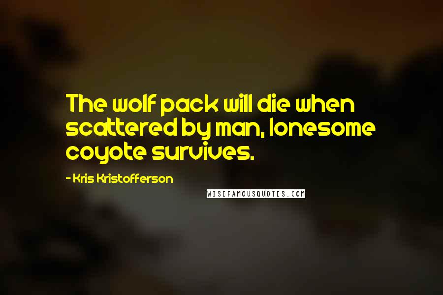 Kris Kristofferson Quotes: The wolf pack will die when scattered by man, lonesome coyote survives.