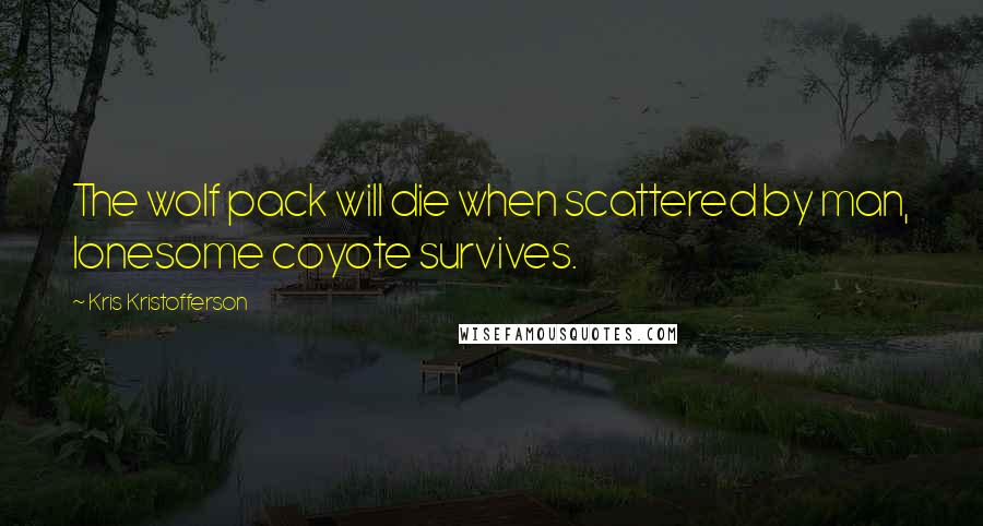 Kris Kristofferson Quotes: The wolf pack will die when scattered by man, lonesome coyote survives.