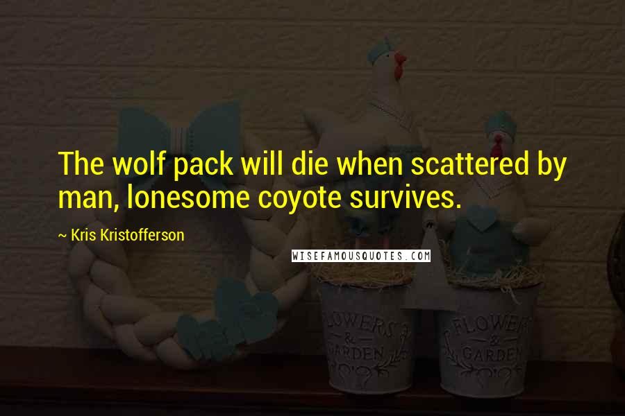 Kris Kristofferson Quotes: The wolf pack will die when scattered by man, lonesome coyote survives.