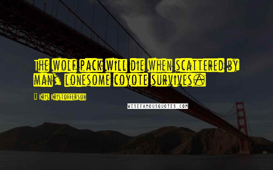 Kris Kristofferson Quotes: The wolf pack will die when scattered by man, lonesome coyote survives.