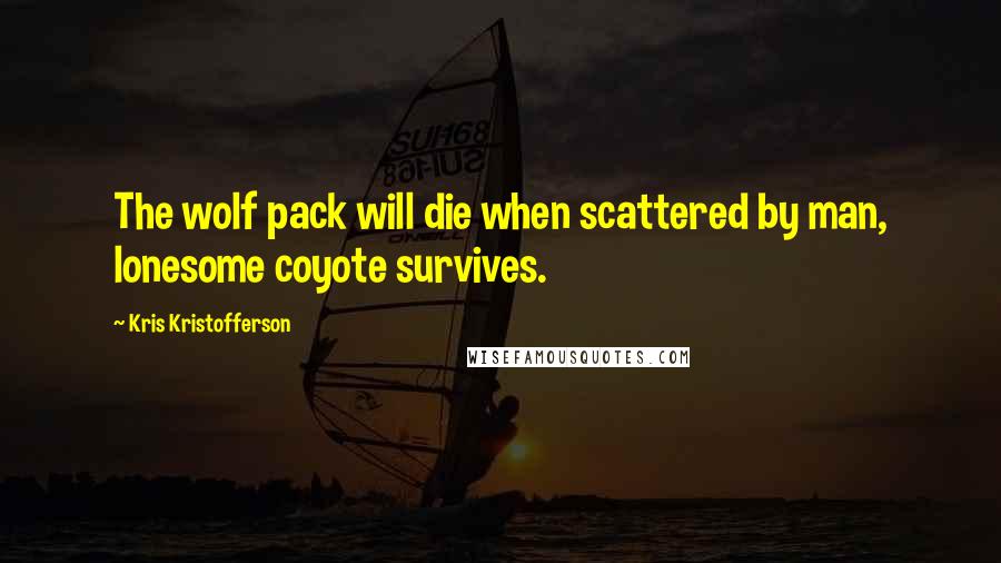 Kris Kristofferson Quotes: The wolf pack will die when scattered by man, lonesome coyote survives.