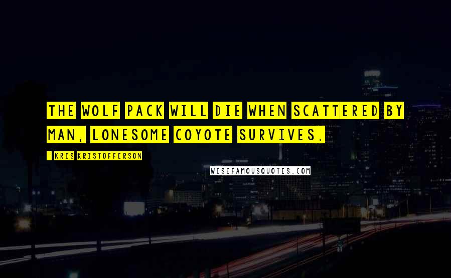 Kris Kristofferson Quotes: The wolf pack will die when scattered by man, lonesome coyote survives.