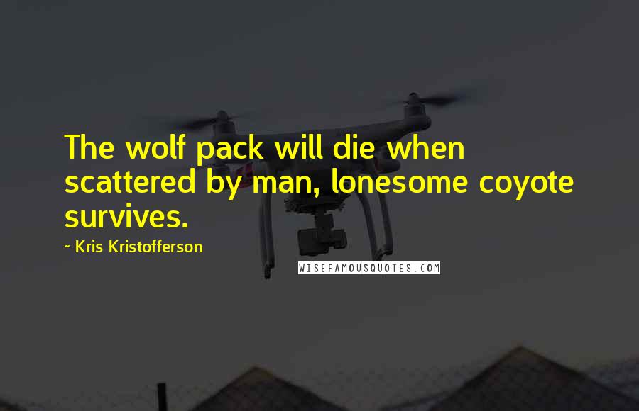 Kris Kristofferson Quotes: The wolf pack will die when scattered by man, lonesome coyote survives.