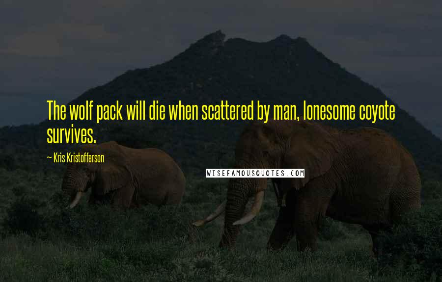 Kris Kristofferson Quotes: The wolf pack will die when scattered by man, lonesome coyote survives.