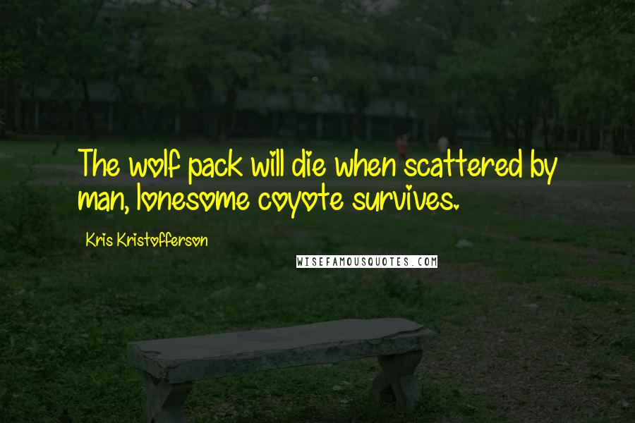 Kris Kristofferson Quotes: The wolf pack will die when scattered by man, lonesome coyote survives.