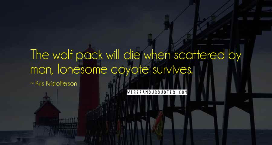 Kris Kristofferson Quotes: The wolf pack will die when scattered by man, lonesome coyote survives.