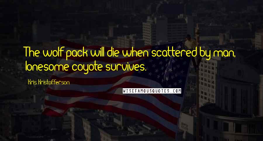 Kris Kristofferson Quotes: The wolf pack will die when scattered by man, lonesome coyote survives.