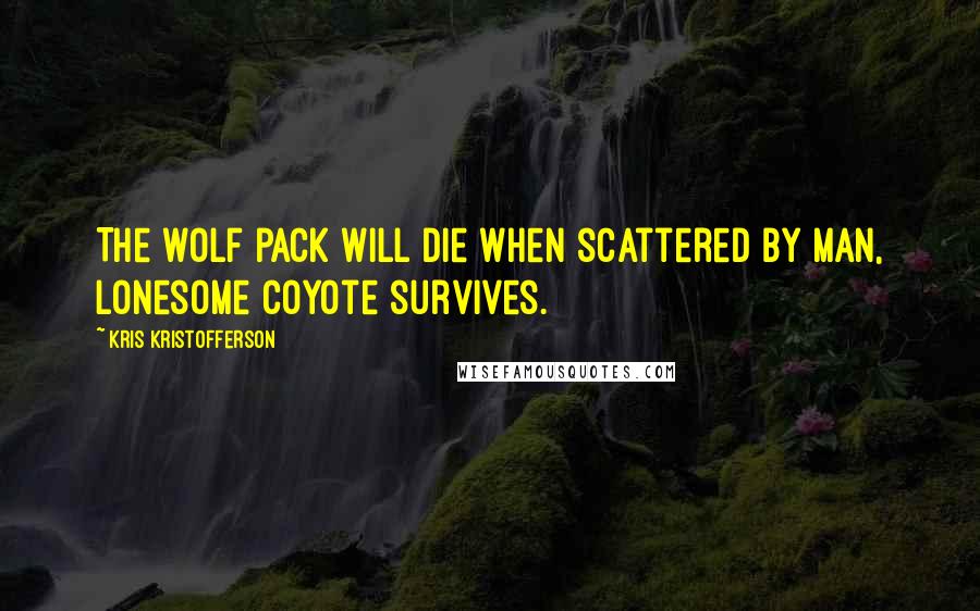 Kris Kristofferson Quotes: The wolf pack will die when scattered by man, lonesome coyote survives.