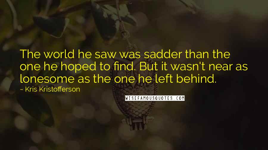 Kris Kristofferson Quotes: The world he saw was sadder than the one he hoped to find. But it wasn't near as lonesome as the one he left behind.