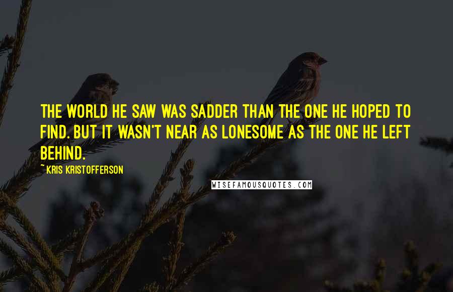 Kris Kristofferson Quotes: The world he saw was sadder than the one he hoped to find. But it wasn't near as lonesome as the one he left behind.