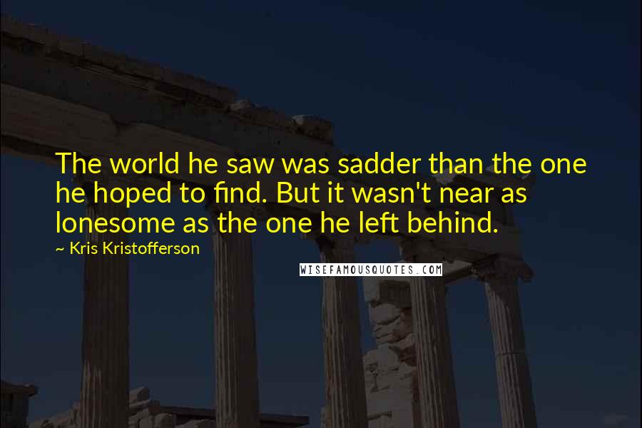 Kris Kristofferson Quotes: The world he saw was sadder than the one he hoped to find. But it wasn't near as lonesome as the one he left behind.