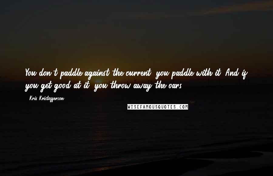 Kris Kristofferson Quotes: You don't paddle against the current, you paddle with it. And if you get good at it, you throw away the oars.
