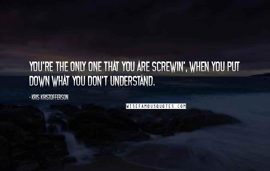 Kris Kristofferson Quotes: You're the only one that you are screwin', when you put down what you don't understand.