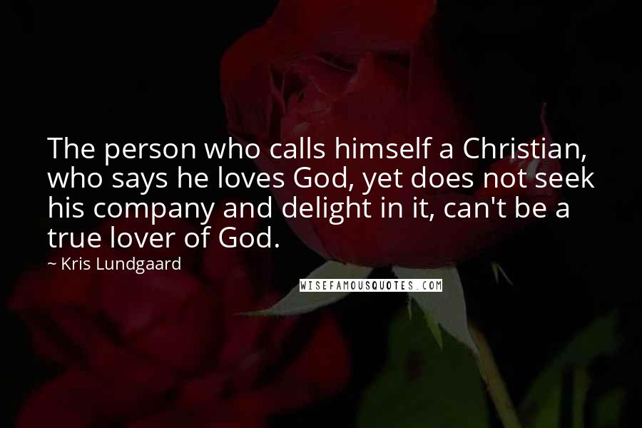 Kris Lundgaard Quotes: The person who calls himself a Christian, who says he loves God, yet does not seek his company and delight in it, can't be a true lover of God.