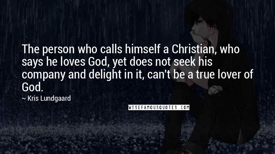 Kris Lundgaard Quotes: The person who calls himself a Christian, who says he loves God, yet does not seek his company and delight in it, can't be a true lover of God.