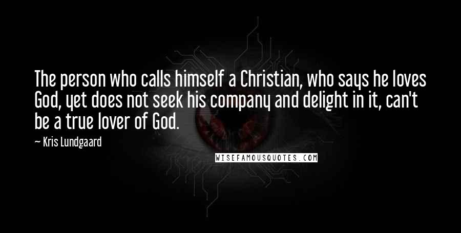 Kris Lundgaard Quotes: The person who calls himself a Christian, who says he loves God, yet does not seek his company and delight in it, can't be a true lover of God.