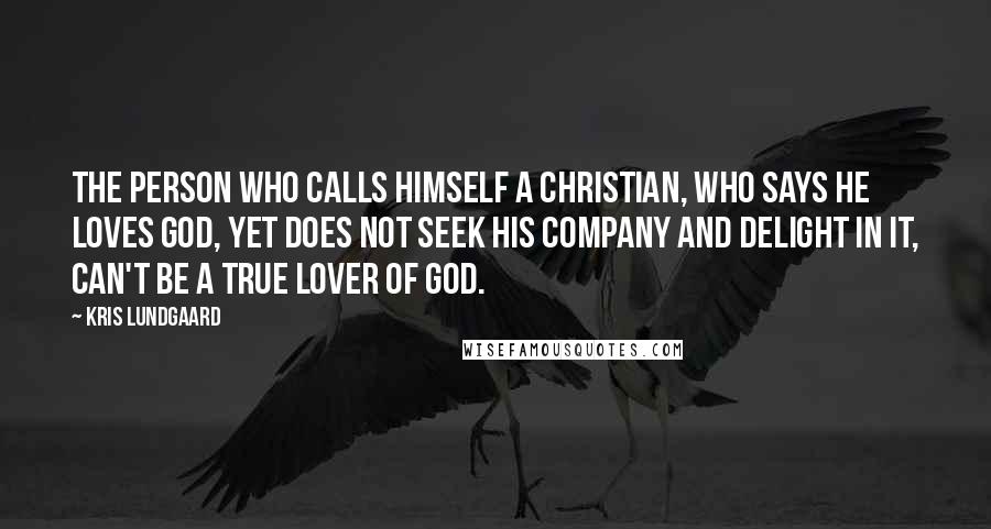 Kris Lundgaard Quotes: The person who calls himself a Christian, who says he loves God, yet does not seek his company and delight in it, can't be a true lover of God.