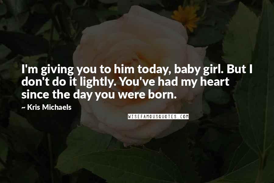 Kris Michaels Quotes: I'm giving you to him today, baby girl. But I don't do it lightly. You've had my heart since the day you were born.