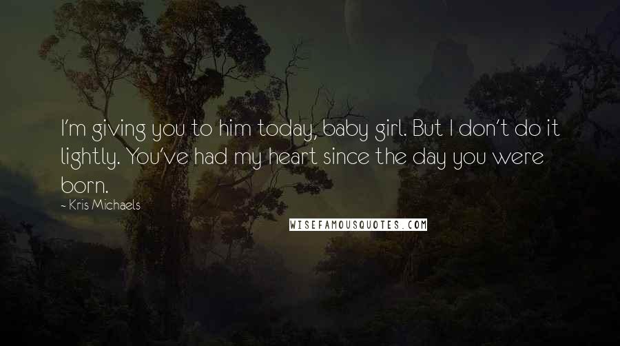 Kris Michaels Quotes: I'm giving you to him today, baby girl. But I don't do it lightly. You've had my heart since the day you were born.